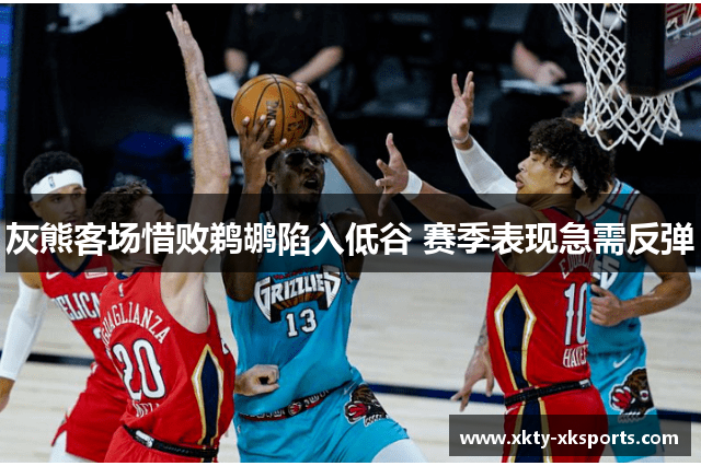 灰熊客场惜败鹈鹕陷入低谷 赛季表现急需反弹