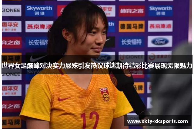世界女足巅峰对决实力悬殊引发热议球迷期待精彩比赛展现无限魅力