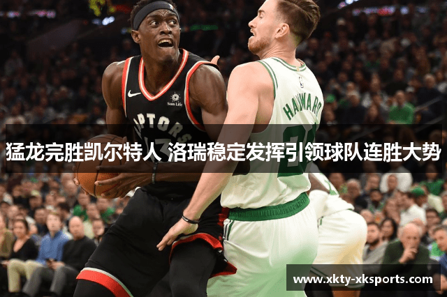 猛龙完胜凯尔特人 洛瑞稳定发挥引领球队连胜大势
