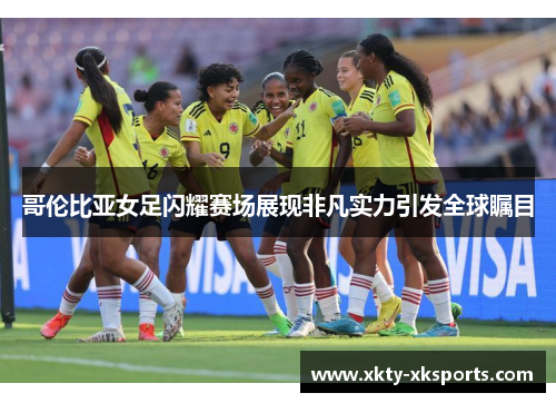 哥伦比亚女足闪耀赛场展现非凡实力引发全球瞩目