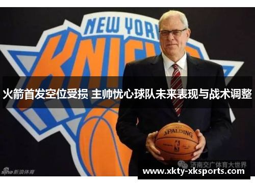 火箭首发空位受损 主帅忧心球队未来表现与战术调整