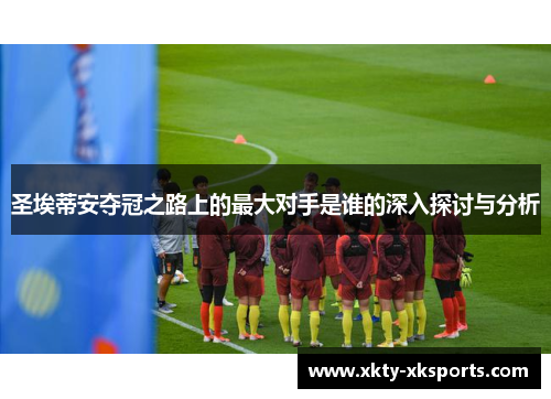 圣埃蒂安夺冠之路上的最大对手是谁的深入探讨与分析