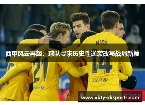 西甲风云再起：球队寻求历史性逆袭改写战局新篇