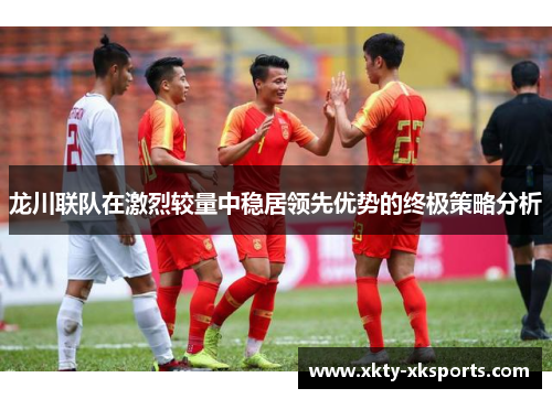 龙川联队在激烈较量中稳居领先优势的终极策略分析