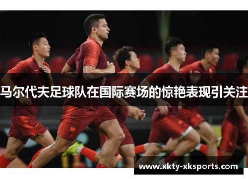 马尔代夫足球队在国际赛场的惊艳表现引关注