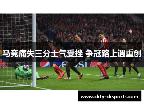 马竞痛失三分士气受挫 争冠路上遇重创