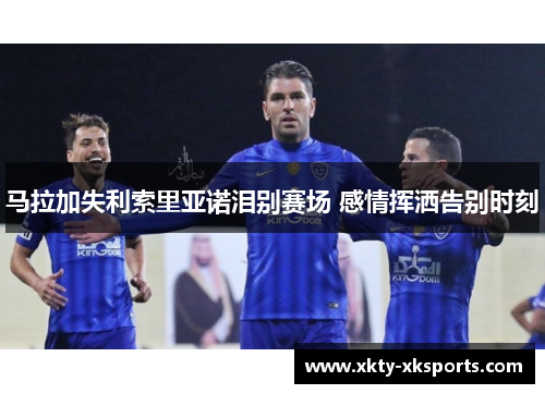 马拉加失利索里亚诺泪别赛场 感情挥洒告别时刻
