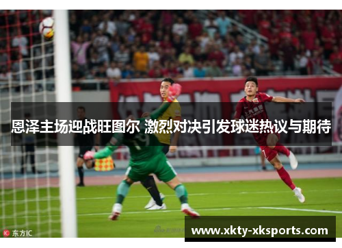 恩泽主场迎战旺图尔 激烈对决引发球迷热议与期待