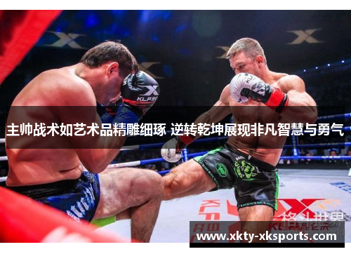 主帅战术如艺术品精雕细琢 逆转乾坤展现非凡智慧与勇气