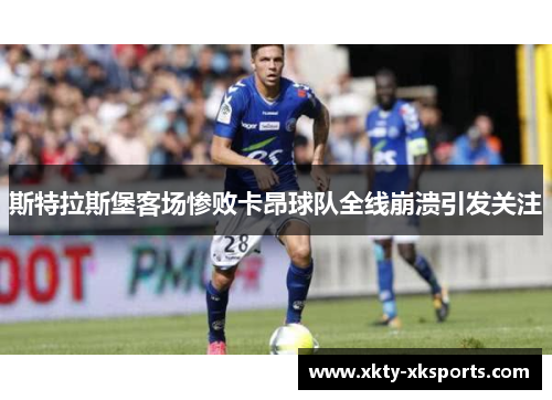 斯特拉斯堡客场惨败卡昂球队全线崩溃引发关注