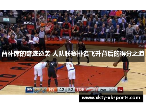 替补席的奇迹逆袭 人队联赛排名飞升背后的得分之道