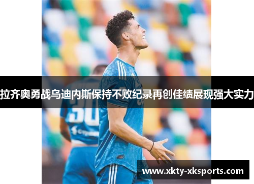 拉齐奥勇战乌迪内斯保持不败纪录再创佳绩展现强大实力