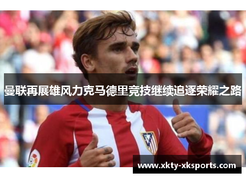 曼联再展雄风力克马德里竞技继续追逐荣耀之路