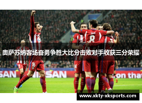 奥萨苏纳客场奋勇争胜大比分击败对手收获三分荣耀