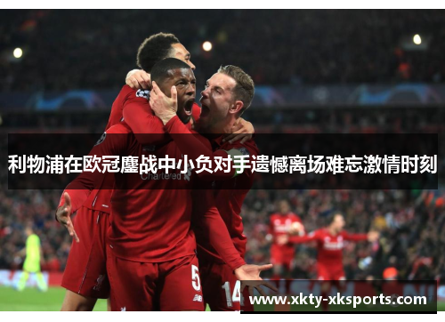利物浦在欧冠鏖战中小负对手遗憾离场难忘激情时刻
