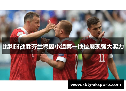 比利时战胜芬兰稳固小组第一地位展现强大实力