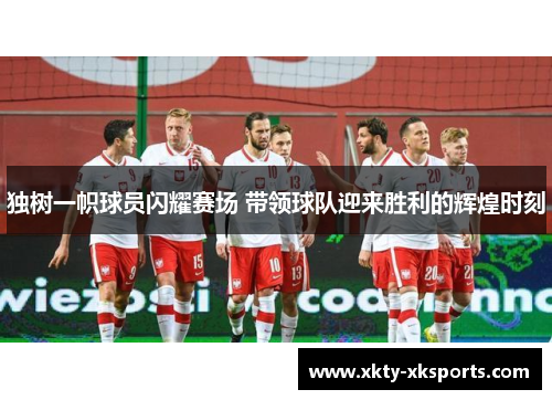 独树一帜球员闪耀赛场 带领球队迎来胜利的辉煌时刻