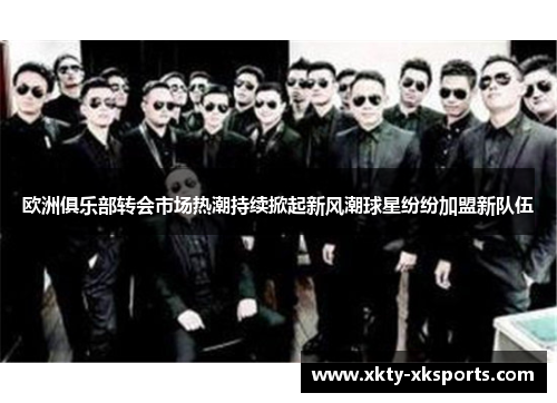 欧洲俱乐部转会市场热潮持续掀起新风潮球星纷纷加盟新队伍