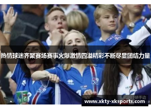 热情球迷齐聚赛场赛事火爆激情四溢精彩不断尽显团结力量