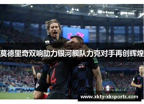 莫德里奇双响助力银河舰队力克对手再创辉煌