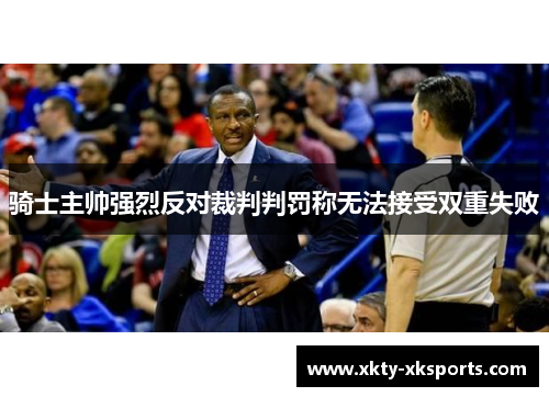 骑士主帅强烈反对裁判判罚称无法接受双重失败