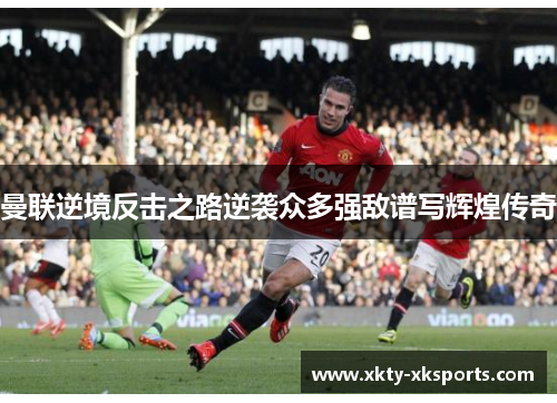 曼联逆境反击之路逆袭众多强敌谱写辉煌传奇