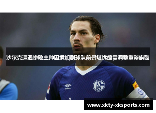 沙尔克遭遇惨败主帅困境加剧球队前景堪忧亟需调整重整旗鼓