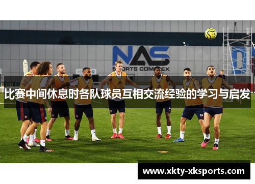比赛中间休息时各队球员互相交流经验的学习与启发