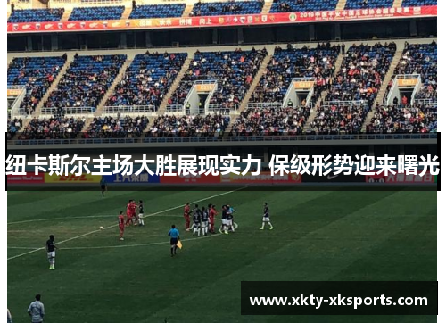 纽卡斯尔主场大胜展现实力 保级形势迎来曙光