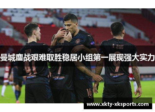 曼城鏖战艰难取胜稳居小组第一展现强大实力