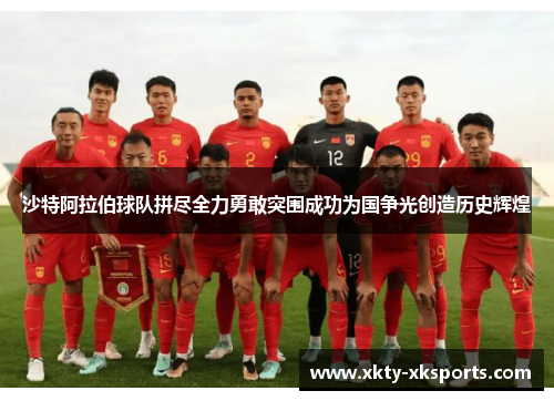 沙特阿拉伯球队拼尽全力勇敢突围成功为国争光创造历史辉煌