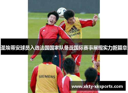 圣埃蒂安球员入选法国国家队备战国际赛事展现实力新篇章