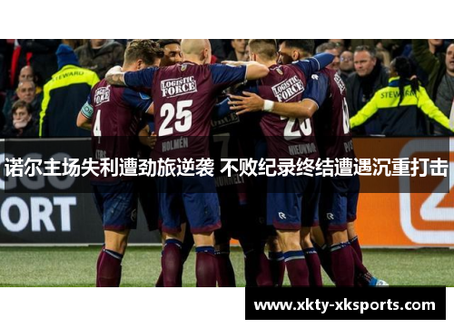 诺尔主场失利遭劲旅逆袭 不败纪录终结遭遇沉重打击