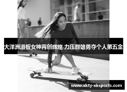 大洋洲滑板女神再创辉煌 力压群雄勇夺个人第五金