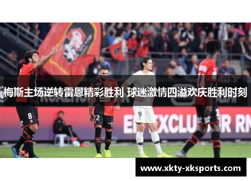 梅斯主场逆转雷恩精彩胜利 球迷激情四溢欢庆胜利时刻