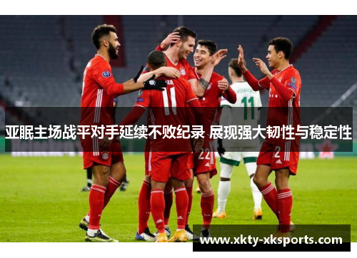 亚眠主场战平对手延续不败纪录 展现强大韧性与稳定性