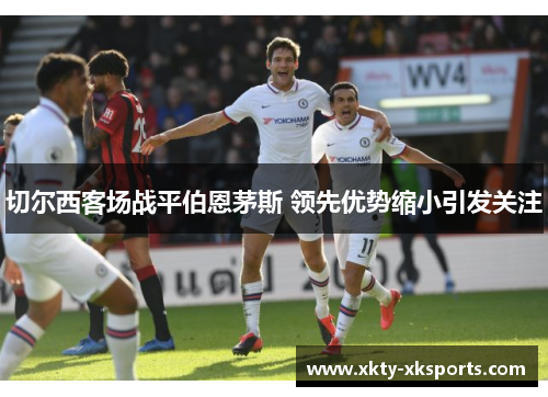 切尔西客场战平伯恩茅斯 领先优势缩小引发关注