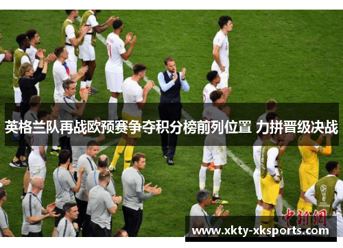 英格兰队再战欧预赛争夺积分榜前列位置 力拼晋级决战