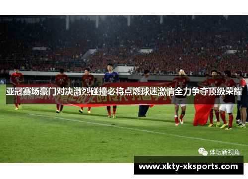 亚冠赛场豪门对决激烈碰撞必将点燃球迷激情全力争夺顶级荣耀